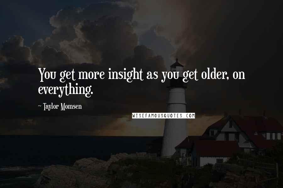 Taylor Momsen Quotes: You get more insight as you get older, on everything.