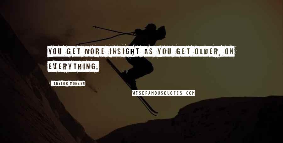 Taylor Momsen Quotes: You get more insight as you get older, on everything.