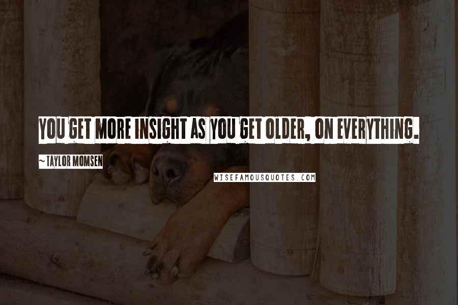 Taylor Momsen Quotes: You get more insight as you get older, on everything.