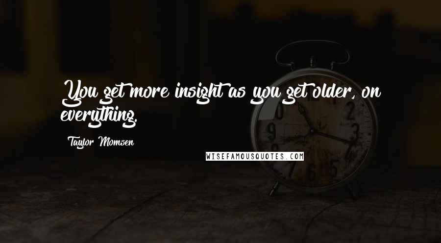 Taylor Momsen Quotes: You get more insight as you get older, on everything.