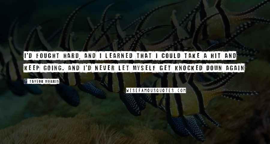 Taylor Morris Quotes: I'd fought hard, and I learned that I could take a hit and keep going. And I'd never let myself get knocked down again