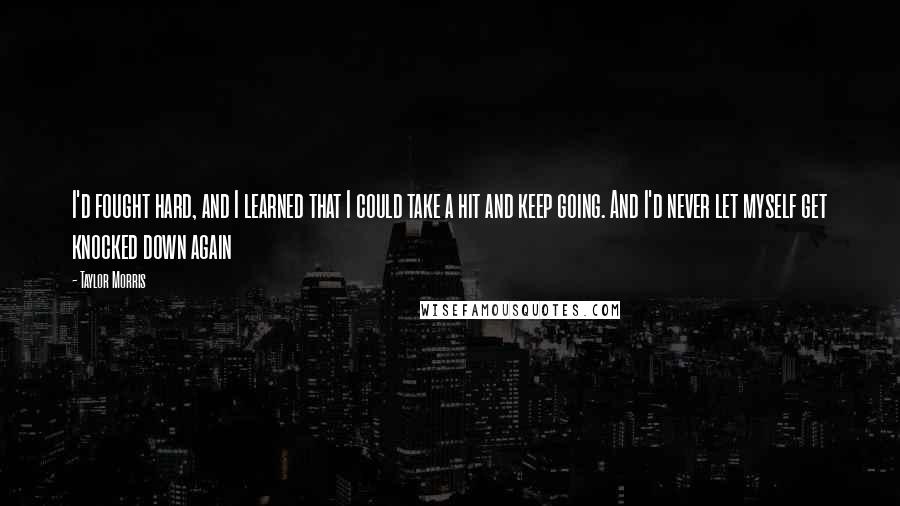 Taylor Morris Quotes: I'd fought hard, and I learned that I could take a hit and keep going. And I'd never let myself get knocked down again