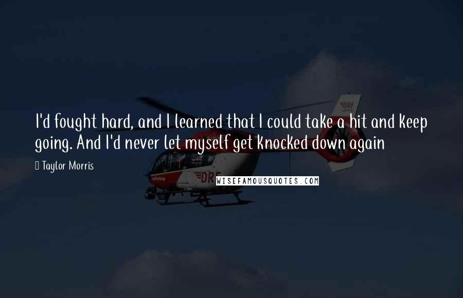 Taylor Morris Quotes: I'd fought hard, and I learned that I could take a hit and keep going. And I'd never let myself get knocked down again