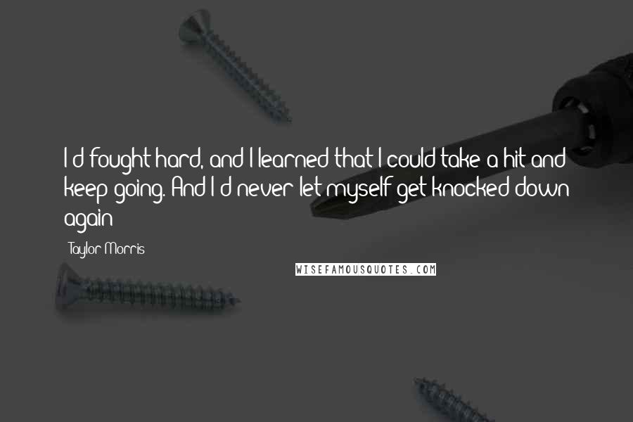 Taylor Morris Quotes: I'd fought hard, and I learned that I could take a hit and keep going. And I'd never let myself get knocked down again