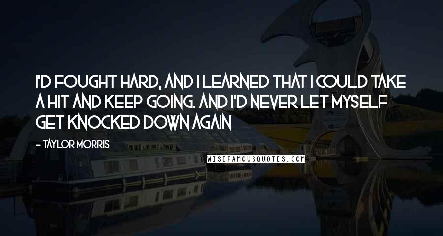 Taylor Morris Quotes: I'd fought hard, and I learned that I could take a hit and keep going. And I'd never let myself get knocked down again
