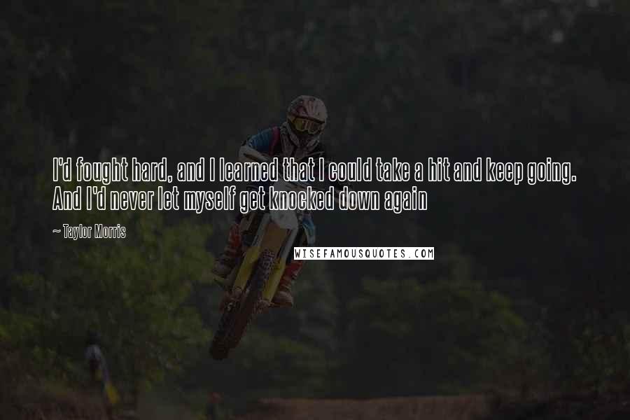 Taylor Morris Quotes: I'd fought hard, and I learned that I could take a hit and keep going. And I'd never let myself get knocked down again