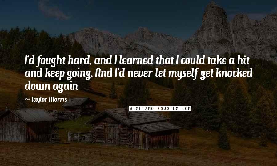 Taylor Morris Quotes: I'd fought hard, and I learned that I could take a hit and keep going. And I'd never let myself get knocked down again