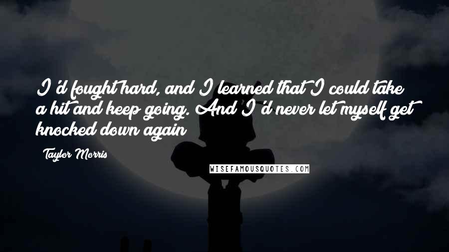Taylor Morris Quotes: I'd fought hard, and I learned that I could take a hit and keep going. And I'd never let myself get knocked down again