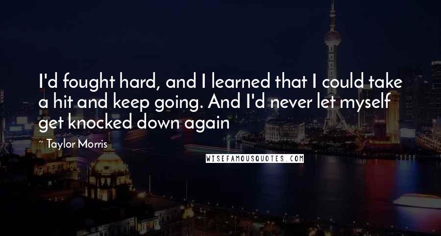 Taylor Morris Quotes: I'd fought hard, and I learned that I could take a hit and keep going. And I'd never let myself get knocked down again