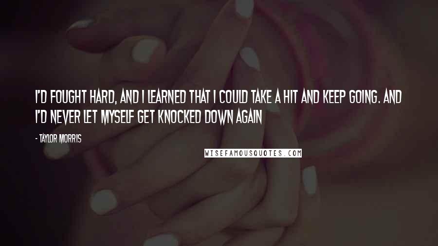 Taylor Morris Quotes: I'd fought hard, and I learned that I could take a hit and keep going. And I'd never let myself get knocked down again