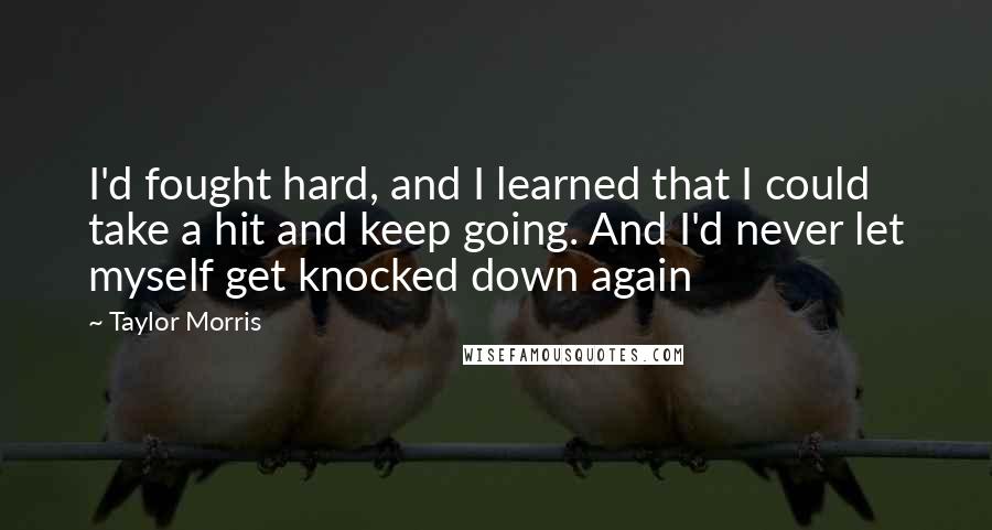 Taylor Morris Quotes: I'd fought hard, and I learned that I could take a hit and keep going. And I'd never let myself get knocked down again