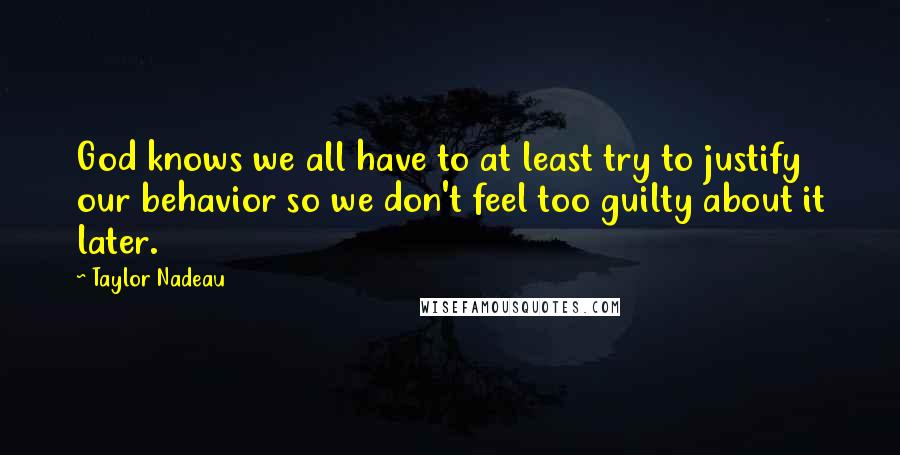 Taylor Nadeau Quotes: God knows we all have to at least try to justify our behavior so we don't feel too guilty about it later.