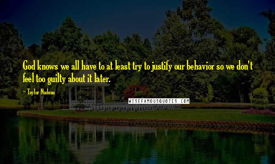 Taylor Nadeau Quotes: God knows we all have to at least try to justify our behavior so we don't feel too guilty about it later.