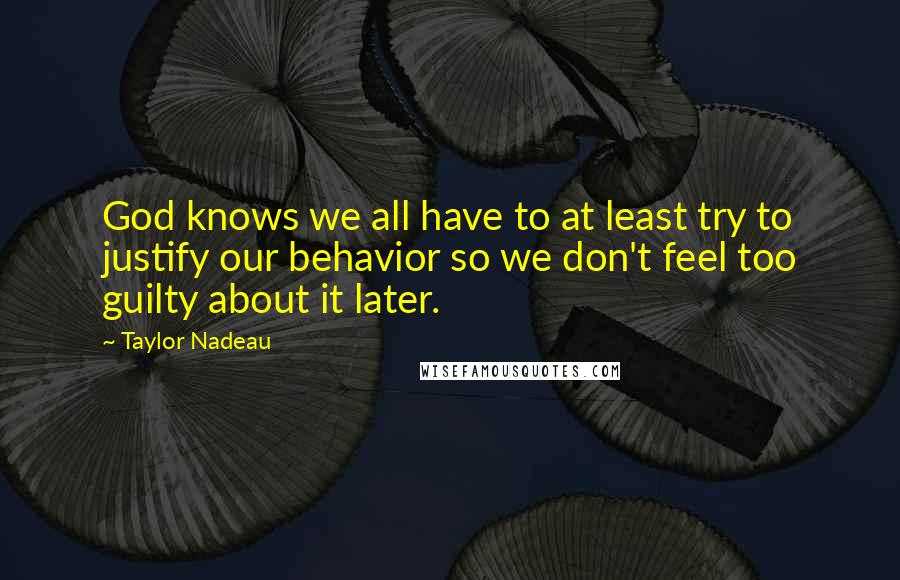 Taylor Nadeau Quotes: God knows we all have to at least try to justify our behavior so we don't feel too guilty about it later.