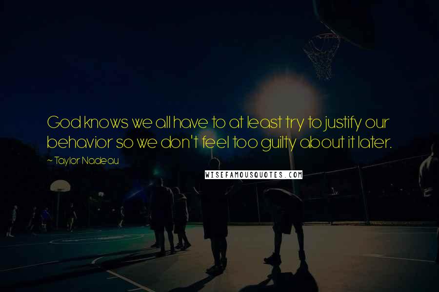 Taylor Nadeau Quotes: God knows we all have to at least try to justify our behavior so we don't feel too guilty about it later.
