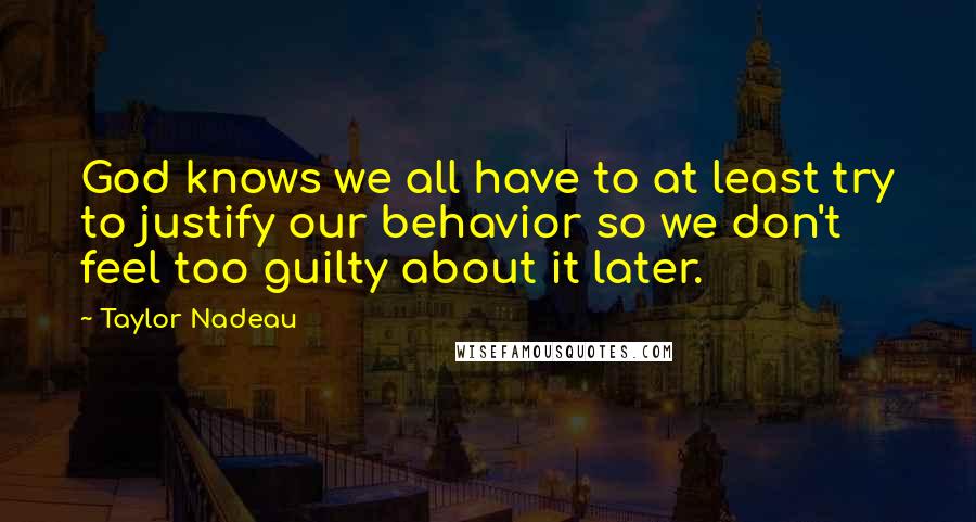 Taylor Nadeau Quotes: God knows we all have to at least try to justify our behavior so we don't feel too guilty about it later.