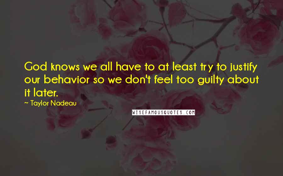 Taylor Nadeau Quotes: God knows we all have to at least try to justify our behavior so we don't feel too guilty about it later.