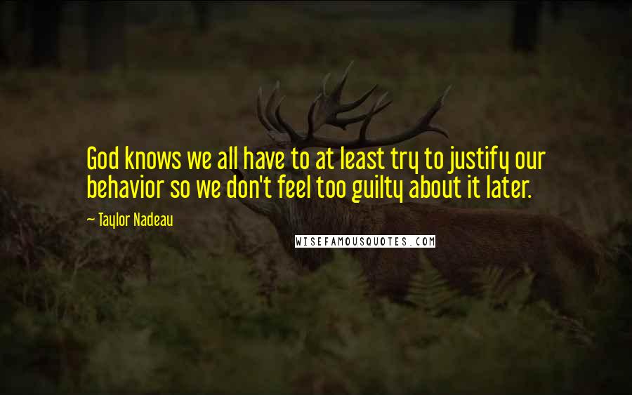 Taylor Nadeau Quotes: God knows we all have to at least try to justify our behavior so we don't feel too guilty about it later.