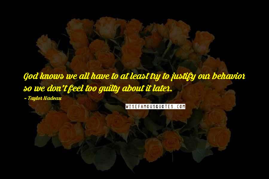 Taylor Nadeau Quotes: God knows we all have to at least try to justify our behavior so we don't feel too guilty about it later.