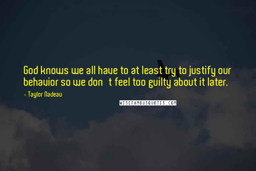 Taylor Nadeau Quotes: God knows we all have to at least try to justify our behavior so we don't feel too guilty about it later.