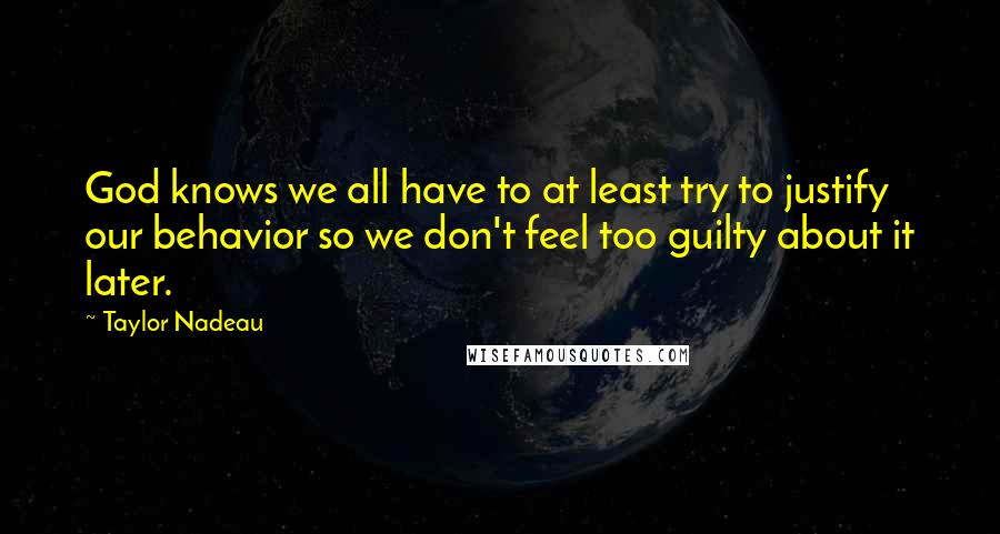 Taylor Nadeau Quotes: God knows we all have to at least try to justify our behavior so we don't feel too guilty about it later.