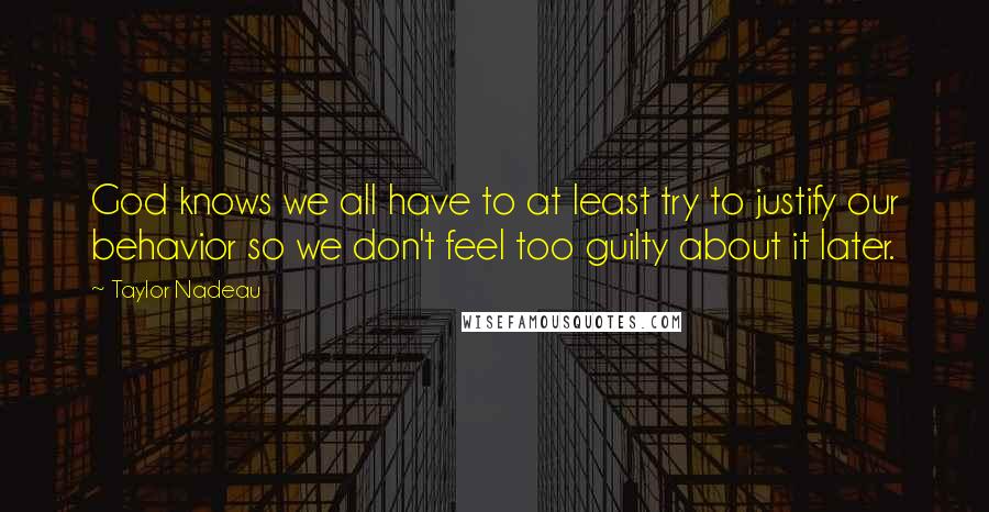 Taylor Nadeau Quotes: God knows we all have to at least try to justify our behavior so we don't feel too guilty about it later.