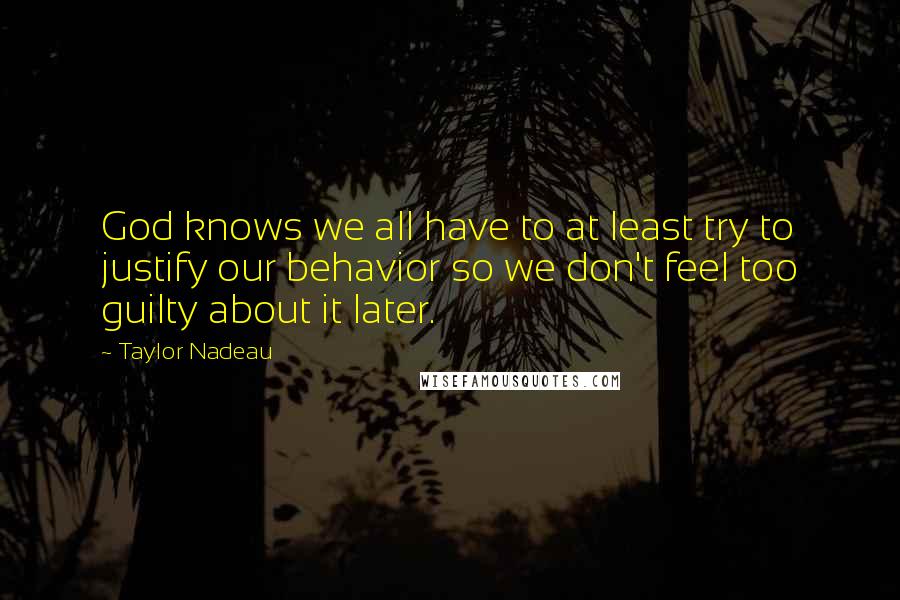 Taylor Nadeau Quotes: God knows we all have to at least try to justify our behavior so we don't feel too guilty about it later.