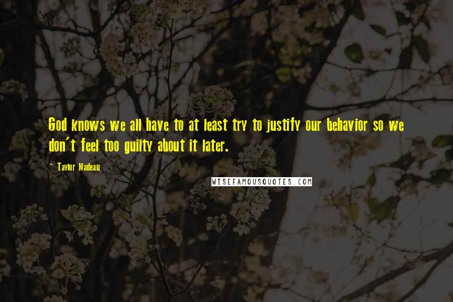 Taylor Nadeau Quotes: God knows we all have to at least try to justify our behavior so we don't feel too guilty about it later.