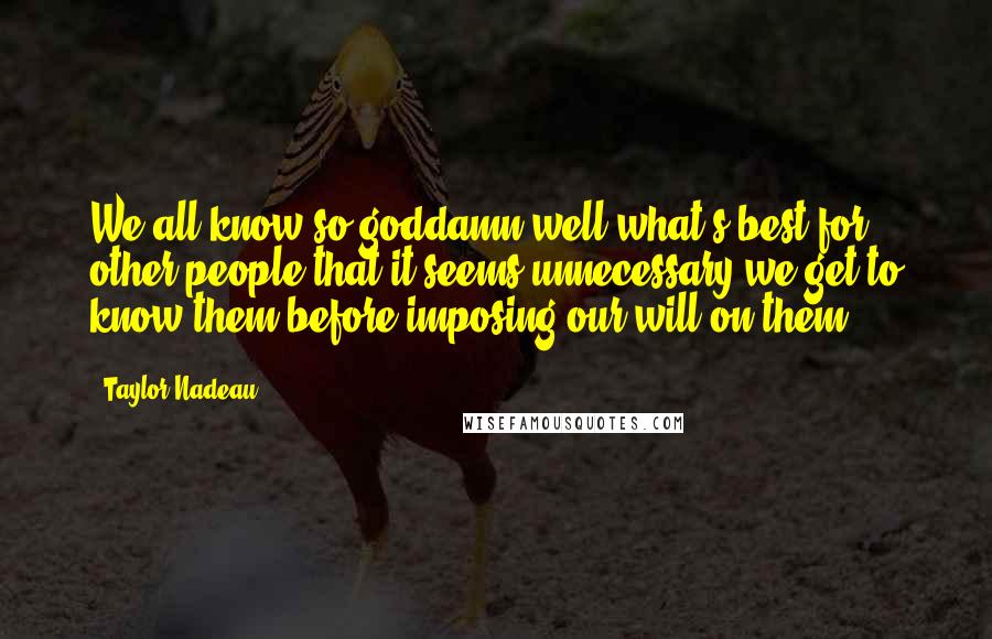 Taylor Nadeau Quotes: We all know so goddamn well what's best for other people that it seems unnecessary we get to know them before imposing our will on them.