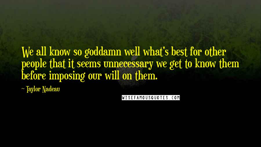 Taylor Nadeau Quotes: We all know so goddamn well what's best for other people that it seems unnecessary we get to know them before imposing our will on them.