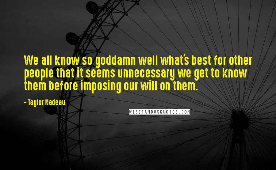 Taylor Nadeau Quotes: We all know so goddamn well what's best for other people that it seems unnecessary we get to know them before imposing our will on them.