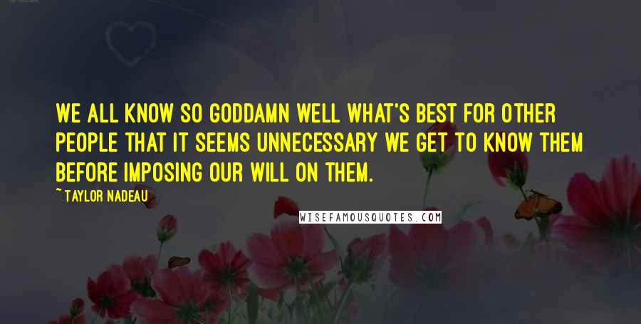 Taylor Nadeau Quotes: We all know so goddamn well what's best for other people that it seems unnecessary we get to know them before imposing our will on them.