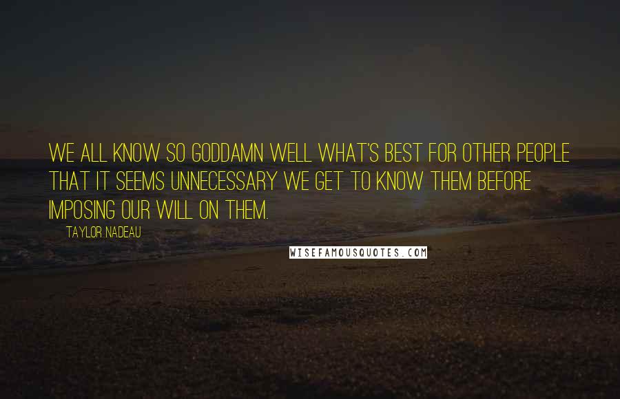 Taylor Nadeau Quotes: We all know so goddamn well what's best for other people that it seems unnecessary we get to know them before imposing our will on them.