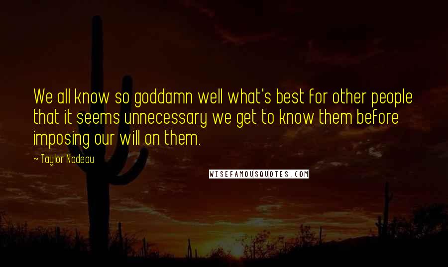 Taylor Nadeau Quotes: We all know so goddamn well what's best for other people that it seems unnecessary we get to know them before imposing our will on them.