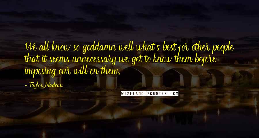 Taylor Nadeau Quotes: We all know so goddamn well what's best for other people that it seems unnecessary we get to know them before imposing our will on them.