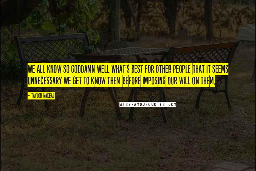 Taylor Nadeau Quotes: We all know so goddamn well what's best for other people that it seems unnecessary we get to know them before imposing our will on them.