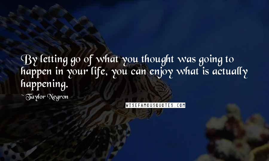 Taylor Negron Quotes: By letting go of what you thought was going to happen in your life, you can enjoy what is actually happening.