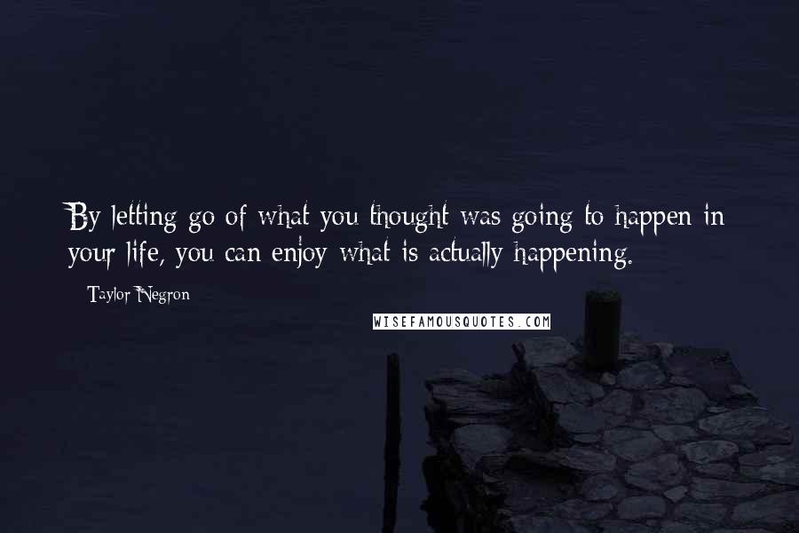 Taylor Negron Quotes: By letting go of what you thought was going to happen in your life, you can enjoy what is actually happening.