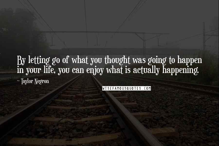 Taylor Negron Quotes: By letting go of what you thought was going to happen in your life, you can enjoy what is actually happening.