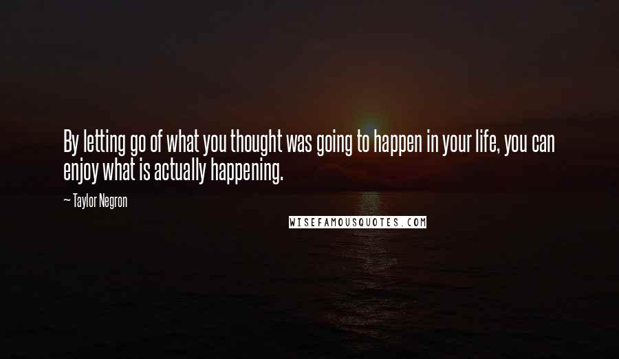 Taylor Negron Quotes: By letting go of what you thought was going to happen in your life, you can enjoy what is actually happening.