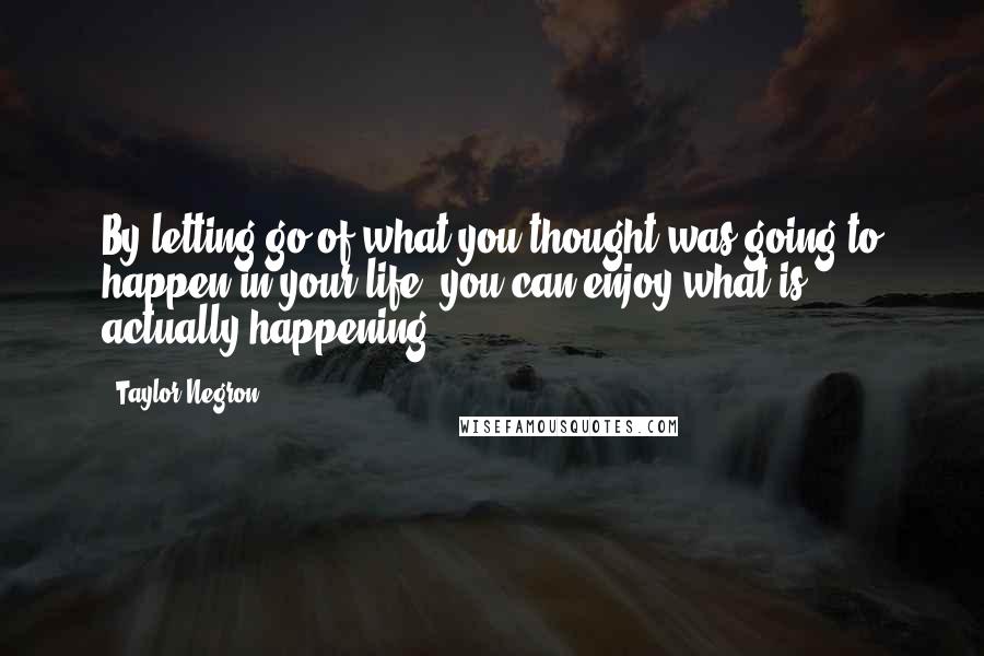 Taylor Negron Quotes: By letting go of what you thought was going to happen in your life, you can enjoy what is actually happening.
