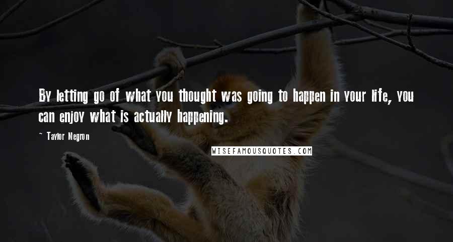 Taylor Negron Quotes: By letting go of what you thought was going to happen in your life, you can enjoy what is actually happening.