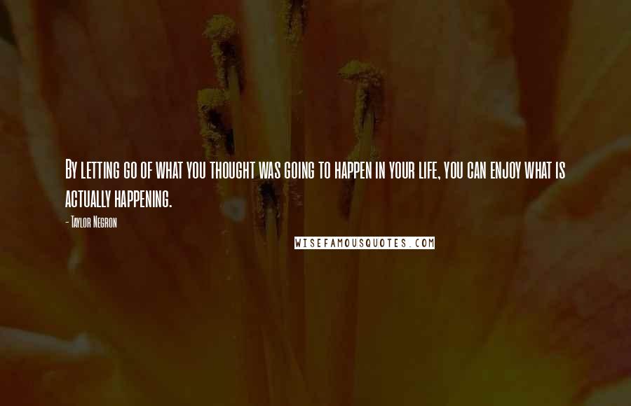 Taylor Negron Quotes: By letting go of what you thought was going to happen in your life, you can enjoy what is actually happening.