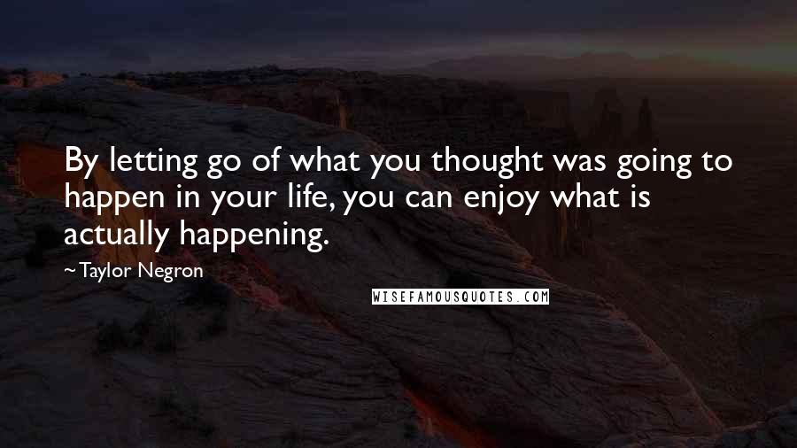 Taylor Negron Quotes: By letting go of what you thought was going to happen in your life, you can enjoy what is actually happening.