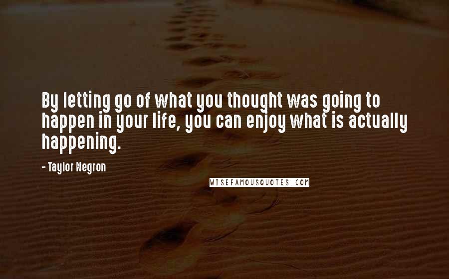 Taylor Negron Quotes: By letting go of what you thought was going to happen in your life, you can enjoy what is actually happening.