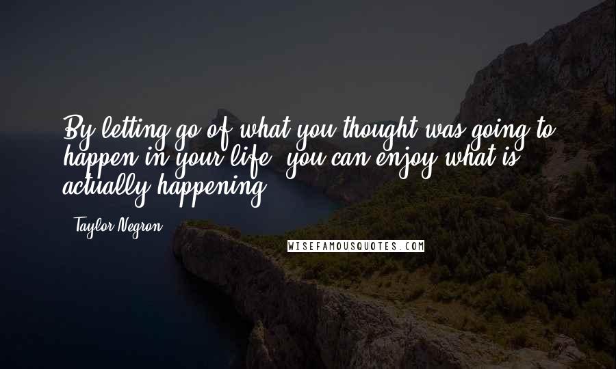 Taylor Negron Quotes: By letting go of what you thought was going to happen in your life, you can enjoy what is actually happening.