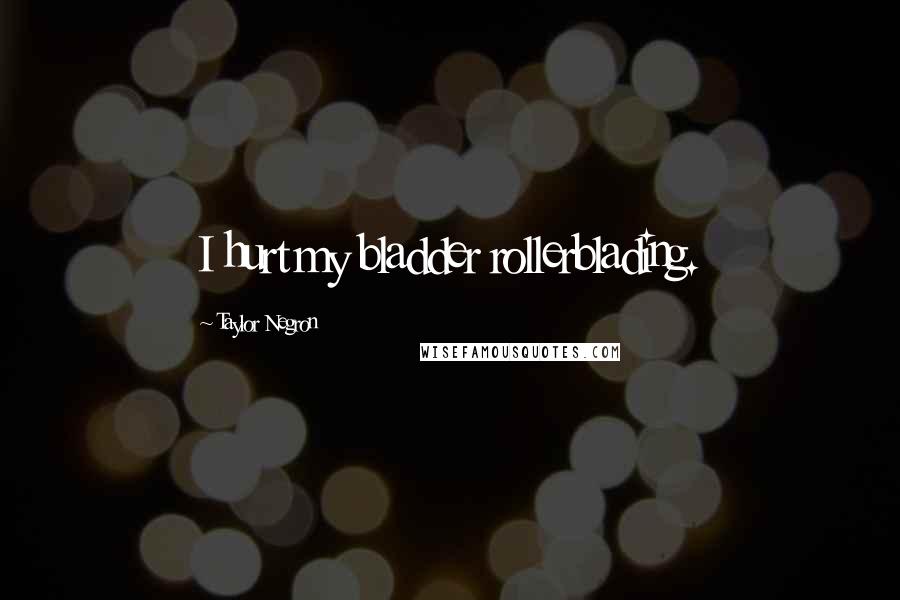 Taylor Negron Quotes: I hurt my bladder rollerblading.