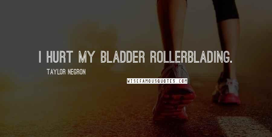 Taylor Negron Quotes: I hurt my bladder rollerblading.
