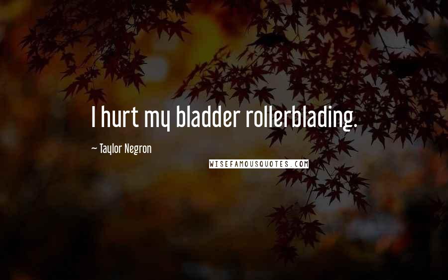Taylor Negron Quotes: I hurt my bladder rollerblading.