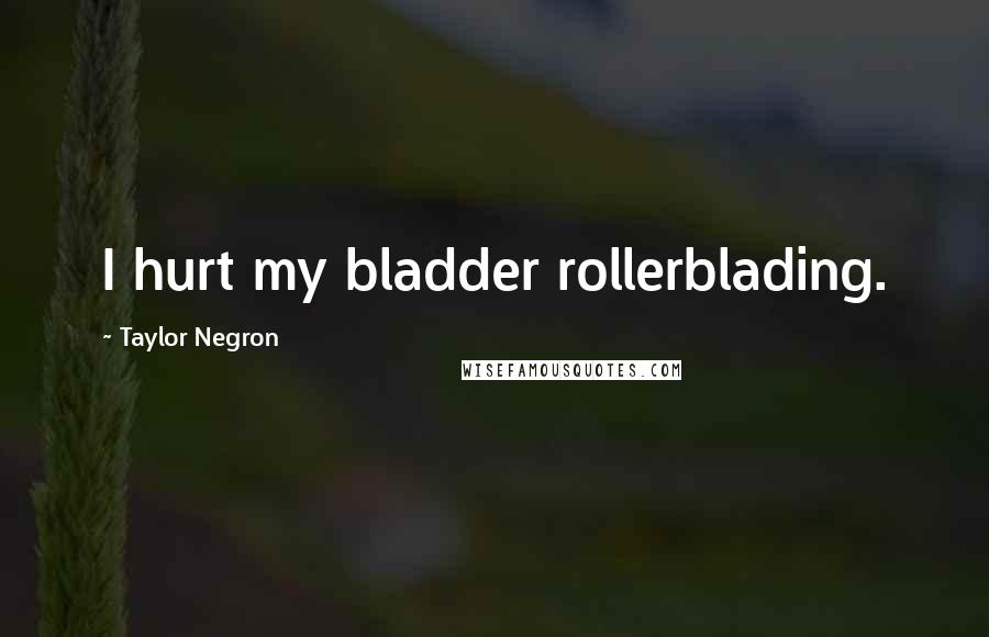 Taylor Negron Quotes: I hurt my bladder rollerblading.
